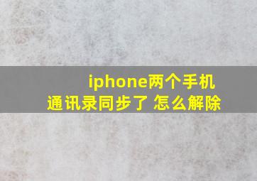 iphone两个手机通讯录同步了 怎么解除